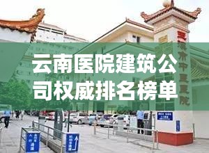 云南醫(yī)院建筑公司權威排名榜單揭曉！