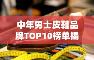中年男士皮鞋品牌TOP10榜單揭曉，精選高品質(zhì)品牌推薦！