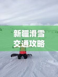 新疆滑雪交通攻略，最新指南助你暢游雪道