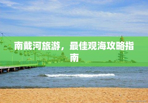 南戴河旅游，最佳觀海攻略指南