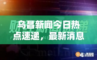 烏昌新聞今日熱點(diǎn)速遞，最新消息全掌握
