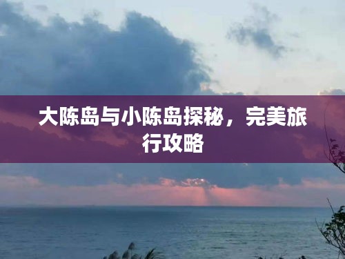 大陳島與小陳島探秘，完美旅行攻略