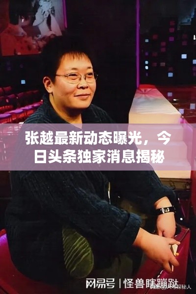 張?jiān)阶钚聞?dòng)態(tài)曝光，今日頭條獨(dú)家消息揭秘