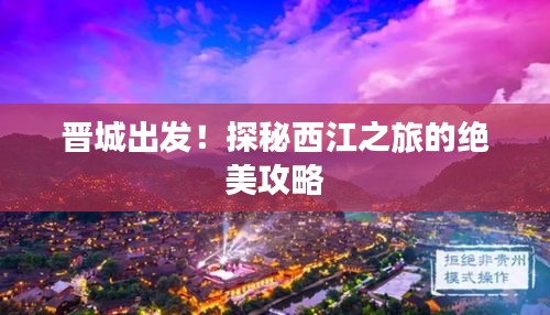 晉城出發(fā)！探秘西江之旅的絕美攻略