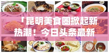 「昆明美食圈掀起新熱潮！今日頭條最新美食盤點不容錯過」