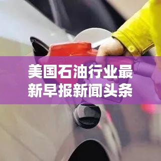 美國(guó)石油行業(yè)最新早報(bào)新聞?lì)^條揭秘！