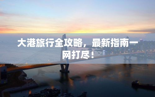 大港旅行全攻略，最新指南一網(wǎng)打盡！