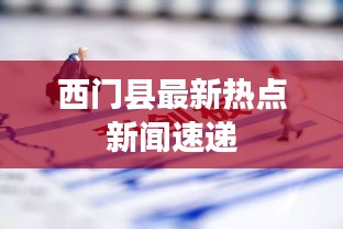 西門縣最新熱點(diǎn)新聞速遞