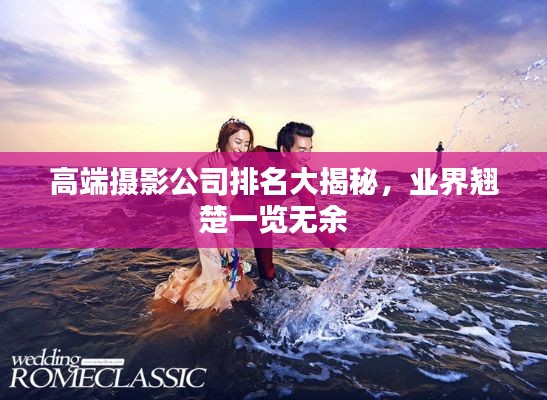 高端攝影公司排名大揭秘，業(yè)界翹楚一覽無余