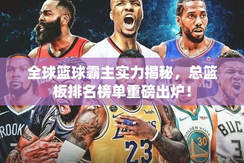 全球籃球霸主實(shí)力揭秘，總籃板排名榜單重磅出爐！
