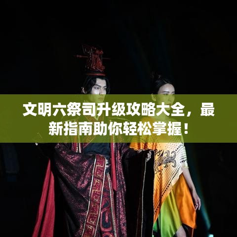文明六祭司升級攻略大全，最新指南助你輕松掌握！