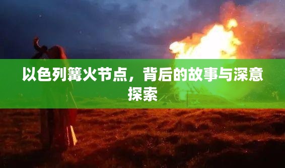 以色列篝火節(jié)點(diǎn)，背后的故事與深意探索