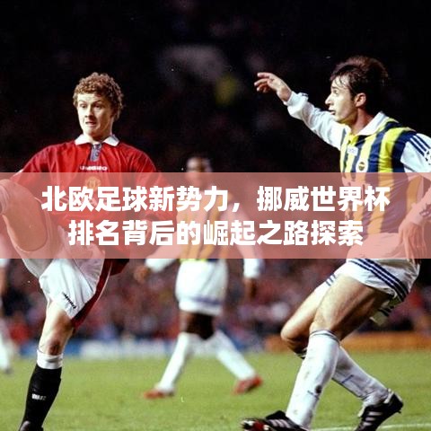 北歐足球新勢(shì)力，挪威世界杯排名背后的崛起之路探索