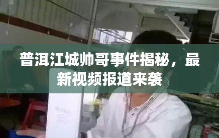 普洱江城帥哥事件揭秘，最新視頻報(bào)道來(lái)襲