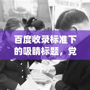 百度收錄標準下的吸睛標題，黨支部工作全景解析，職責、進展與成效一網打盡！