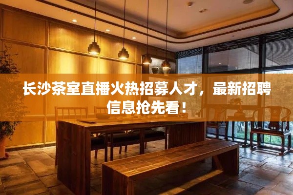 長(zhǎng)沙茶室直播火熱招募人才，最新招聘信息搶先看！