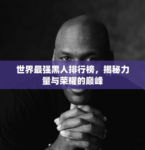 世界最強黑人排行榜，揭秘力量與榮耀的巔峰