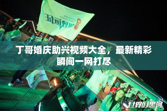 丁哥婚慶助興視頻大全，最新精彩瞬間一網(wǎng)打盡