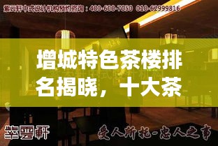 增城特色茶樓排名揭曉，十大茶樓品味傳統(tǒng)與現(xiàn)代交融的魅力