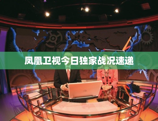 鳳凰衛(wèi)視今日獨(dú)家戰(zhàn)況速遞