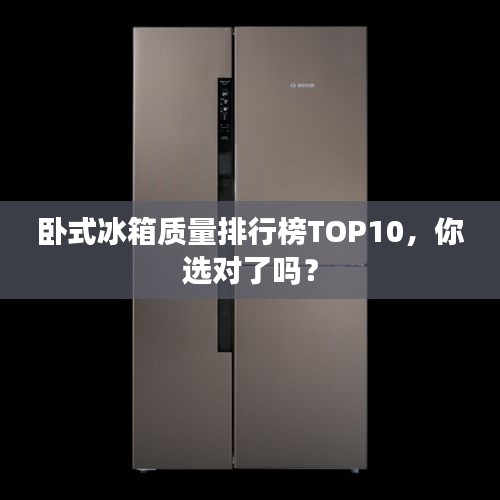 臥式冰箱質(zhì)量排行榜TOP10，你選對(duì)了嗎？