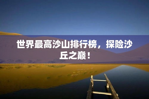 世界最高沙山排行榜，探險(xiǎn)沙丘之巔！