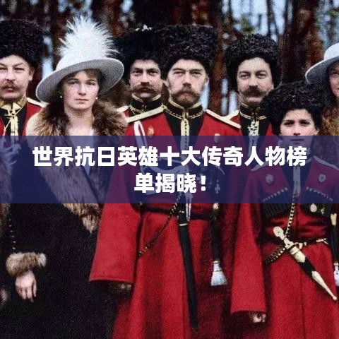 世界抗日英雄十大傳奇人物榜單揭曉！