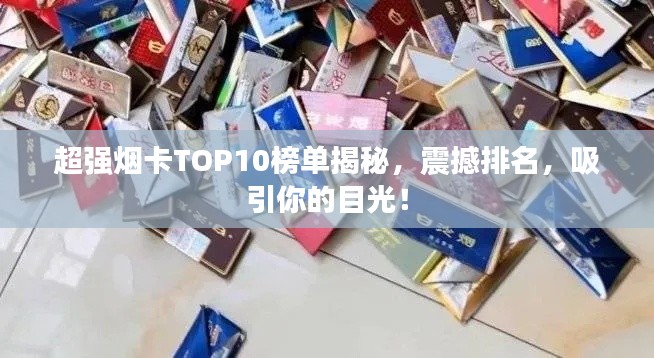 超強(qiáng)煙卡TOP10榜單揭秘，震撼排名，吸引你的目光！