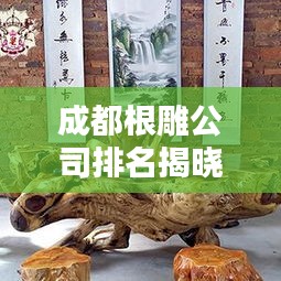 成都根雕公司排名揭曉，業(yè)界影響力與口碑之選