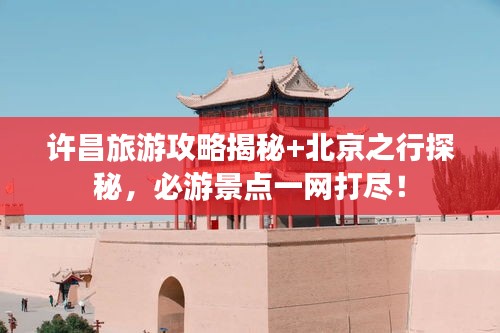 許昌旅游攻略揭秘+北京之行探秘，必游景點(diǎn)一網(wǎng)打盡！
