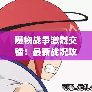 魔物戰(zhàn)爭激烈交鋒！最新戰(zhàn)況攻略揭秘