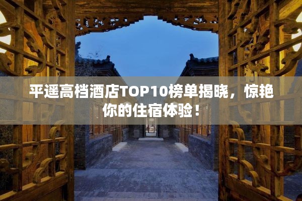平遙高檔酒店TOP10榜單揭曉，驚艷你的住宿體驗！