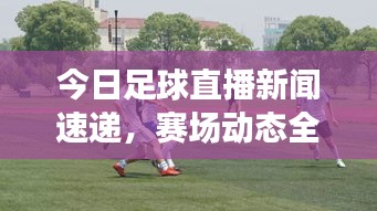 今日足球直播新聞速遞，賽場動態(tài)全掌握，精彩瞬間不容錯過