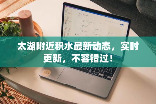 太湖附近積水最新動態(tài)，實時更新，不容錯過！