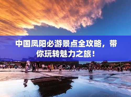 中國鳳陽必游景點(diǎn)全攻略，帶你玩轉(zhuǎn)魅力之旅！