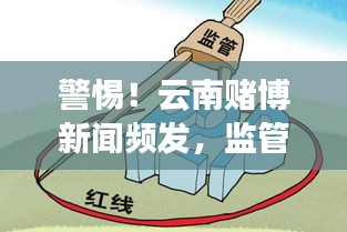 警惕！云南賭博新聞?lì)l發(fā)，監(jiān)管亟待加強(qiáng)，社會(huì)各界呼吁共同行動(dòng)
