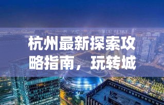 杭州最新探索攻略指南，玩轉(zhuǎn)城市魅力！