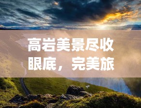 高巖美景盡收眼底，完美旅游攻略