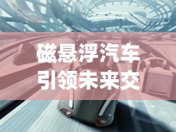 磁懸浮汽車引領(lǐng)未來交通革新——百度創(chuàng)新之路揭秘