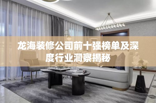 龍海裝修公司前十強(qiáng)榜單及深度行業(yè)洞察揭秘