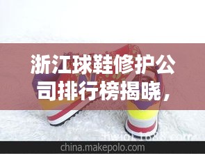 浙江球鞋修護公司排行榜揭曉，熱門品牌與優(yōu)質(zhì)服務(wù)一網(wǎng)打盡！