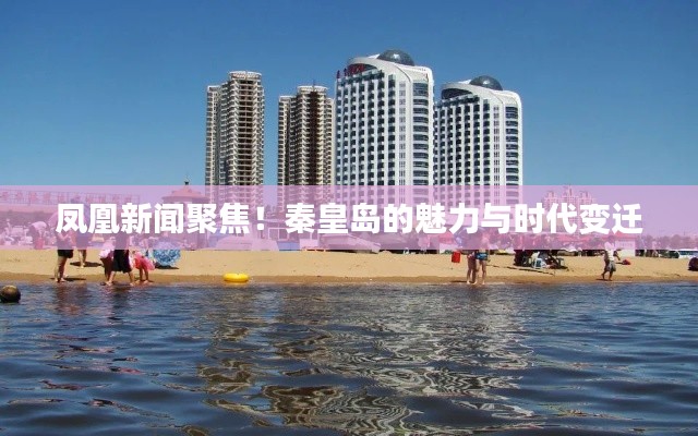 鳳凰新聞聚焦！秦皇島的魅力與時(shí)代變遷