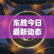 東勝今日最新動(dòng)態(tài)速遞