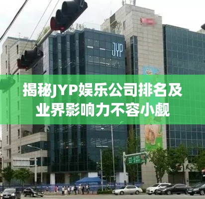 揭秘JYP娛樂公司排名及業(yè)界影響力不容小覷