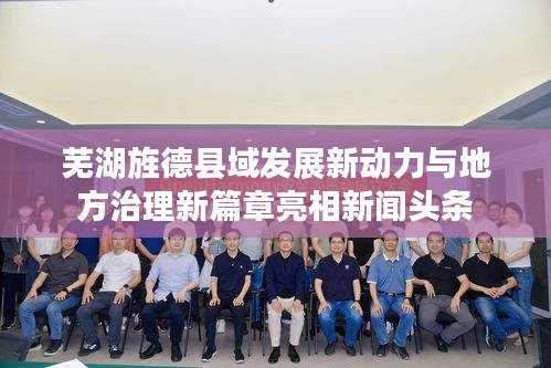蕪湖旌德縣域發(fā)展新動力與地方治理新篇章亮相新聞頭條