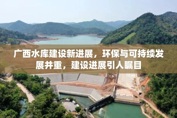 廣西水庫建設(shè)新進(jìn)展，環(huán)保與可持續(xù)發(fā)展并重，建設(shè)進(jìn)展引人矚目