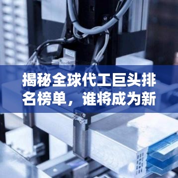 揭秘全球代工巨頭排名榜單，誰將成為新的世界代工之王？