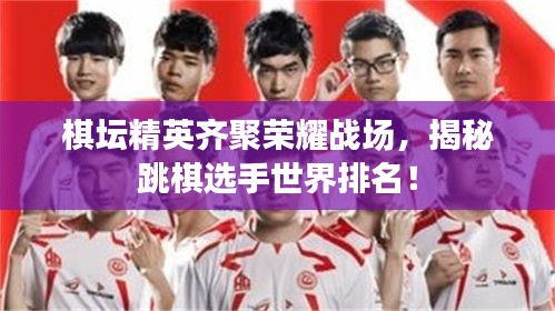 棋壇精英齊聚榮耀戰(zhàn)場，揭秘跳棋選手世界排名！