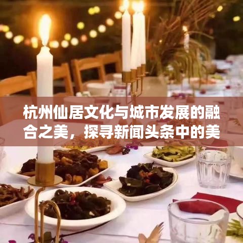 杭州仙居文化與城市發(fā)展的融合之美，探尋新聞?lì)^條中的美麗篇章