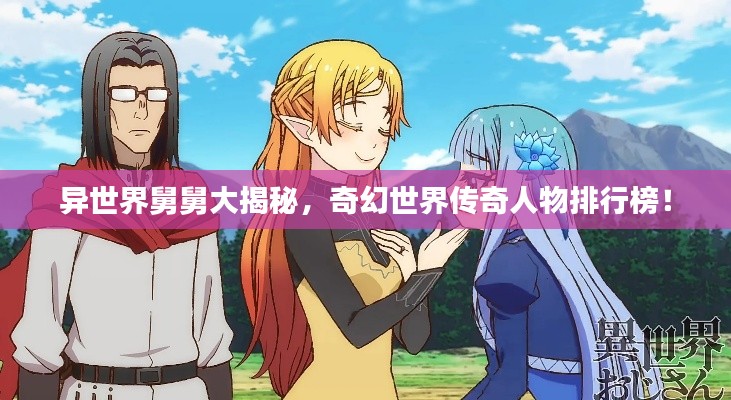 異世界舅舅大揭秘，奇幻世界傳奇人物排行榜！